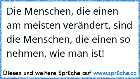 Die Menschen, die einen am meisten verändert, sind die Menschen, die einen so nehmen, wie man ist!