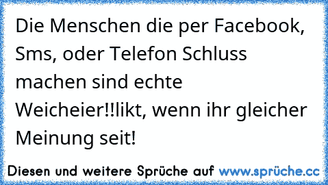 Die Menschen die per Facebook, Sms, oder Telefon Schluss machen sind echte Weicheier!!
likt, wenn ihr gleicher Meinung seit!