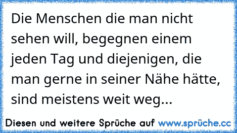 Die Menschen die man nicht sehen will, begegnen einem jeden Tag und diejenigen, die man gerne in seiner Nähe hätte, sind meistens weit weg... ♥