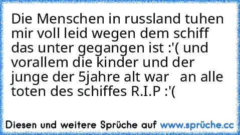 Die Menschen in russland tuhen mir voll leid wegen dem schiff das unter gegangen ist :'( und vorallem die kinder und der junge der 5jahre alt war   an alle toten des schiffes R.I.P :'(