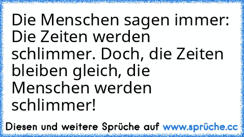 Die Menschen sagen immer: Die Zeiten werden schlimmer. Doch, die Zeiten bleiben gleich, die Menschen werden schlimmer!