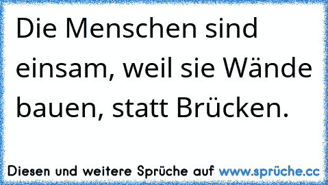 Die Menschen sind einsam, weil sie Wände bauen, statt Brücken.