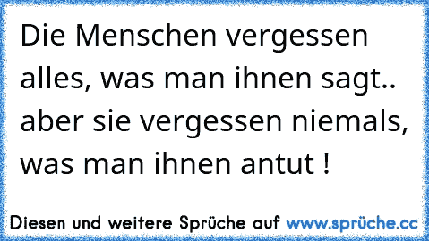 Die Menschen vergessen alles, was man ihnen sagt.. aber sie vergessen niemals, was man ihnen antut !