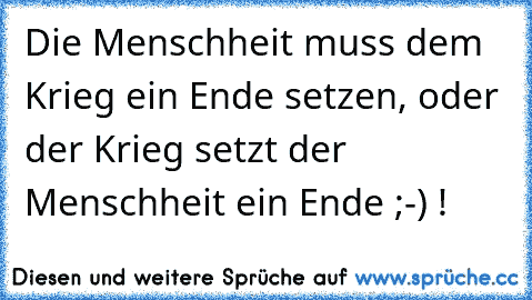 Die Menschheit muss dem Krieg ein Ende setzen, oder der Krieg setzt der Menschheit ein Ende ;-) !