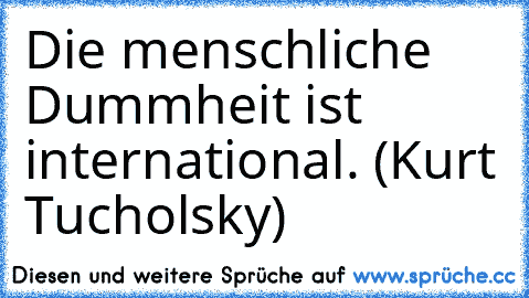 Die menschliche Dummheit ist international. (Kurt Tucholsky)