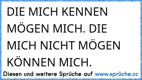 DIE MICH KENNEN MÖGEN MICH. DIE MICH NICHT MÖGEN KÖNNEN MICH.