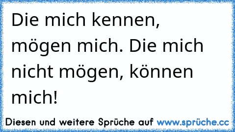 Die mich kennen, mögen mich. Die mich nicht mögen, können mich!