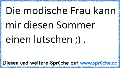 Die modische Frau kann mir diesen Sommer einen lutschen ;) .