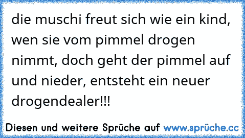 die muschi freut sich wie ein kind, wen sie vom pimmel drogen nimmt, doch geht der pimmel auf und nieder, entsteht ein neuer drogendealer!!!