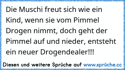 Die Muschi freut sich wie ein Kind, wenn sie vom Pimmel Drogen nimmt, doch geht der Pimmel auf und nieder, entsteht ein neuer Drogendealer!!!