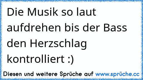 Die Musik so laut aufdrehen bis der Bass den Herzschlag kontrolliert :) ♥