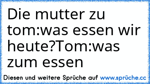 Die mutter zu tom:was essen wir heute?
Tom:was zum essen