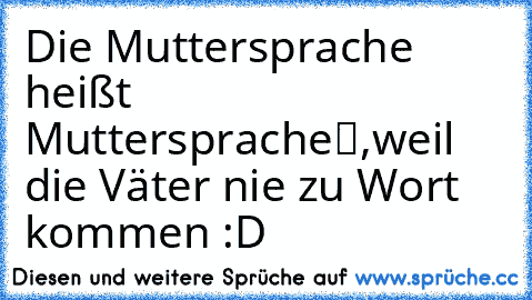 Die Muttersprache heißt „Muttersprache“,
weil die Väter nie zu Wort kommen :D