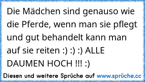 Die Mädchen sind genauso wie die Pferde, wenn man sie pflegt und gut behandelt kann man auf sie reiten :) :) :) ALLE DAUMEN HOCH !!! :)