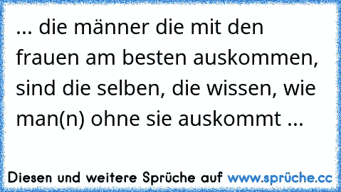 ... die männer die mit den frauen am besten auskommen, sind die selben, die wissen, wie man(n) ohne sie auskommt ...