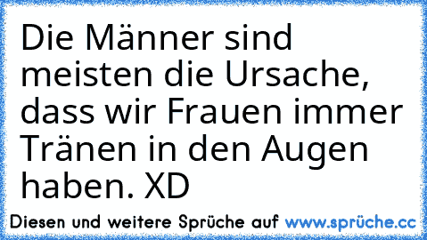 Die Männer sind meisten die Ursache, dass wir Frauen immer Tränen in den Augen haben. XD