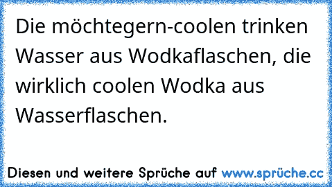 Die möchtegern-coolen trinken Wasser aus Wodkaflaschen, die wirklich coolen Wodka aus Wasserflaschen.