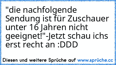 "die nachfolgende Sendung ist für Zuschauer unter 16 Jahren nicht geeignet!"
-Jetzt schau ichs erst recht an :DDD