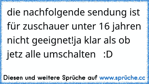 die nachfolgende sendung ist für zuschauer unter 16 jahren nicht geeignet!
ja klar als ob jetz alle umschalten   :D