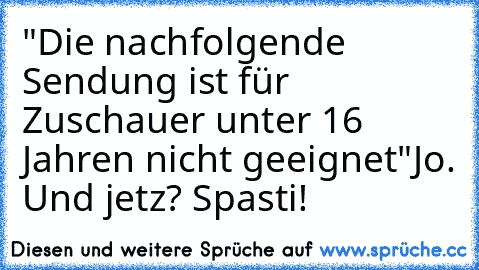 "Die nachfolgende Sendung ist für Zuschauer unter 16 Jahren nicht geeignet"
Jo. Und jetz? Spasti!