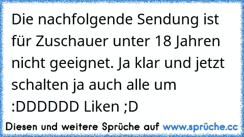 Die nachfolgende Sendung ist für Zuschauer unter 18 Jahren nicht geeignet. Ja klar und jetzt schalten ja auch alle um :DDDDDD 
Liken ;D