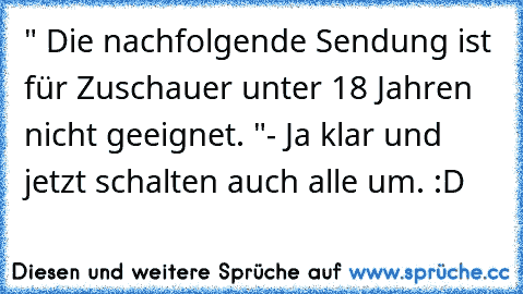 " Die nachfolgende Sendung ist für Zuschauer unter 18 Jahren nicht geeignet. "
- Ja klar und jetzt schalten auch alle um. :D