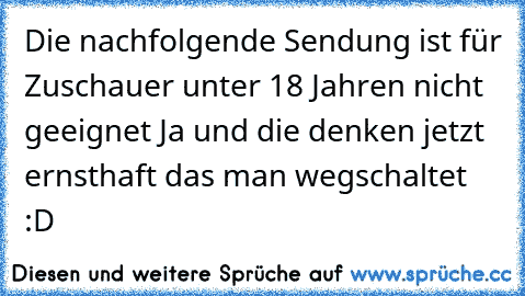 Die nachfolgende Sendung ist für Zuschauer unter 18 Jahren nicht geeignet 
Ja und die denken jetzt ernsthaft das man wegschaltet :D