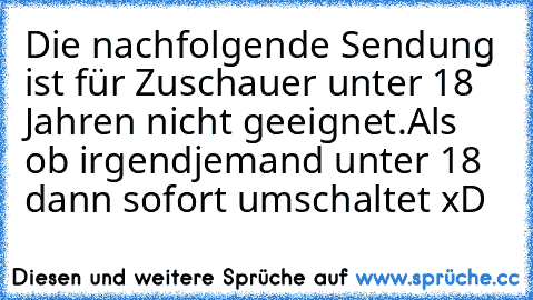 Die nachfolgende Sendung ist für Zuschauer unter 18 Jahren nicht geeignet.
Als ob irgendjemand unter 18 dann sofort umschaltet xD