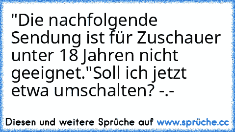 "Die nachfolgende Sendung ist für Zuschauer unter 18 Jahren nicht geeignet."
Soll ich jetzt etwa umschalten? -.-