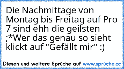 Die Nachmittage von Montag bis Freitag auf Pro 7 sind ehh die geilsten ;*
Wer das genau so sieht klickt auf "Gefällt mir" :)