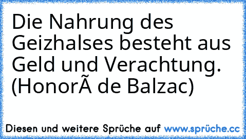 Die Nahrung des Geizhalses besteht aus Geld und Verachtung. (Honoré de Balzac)