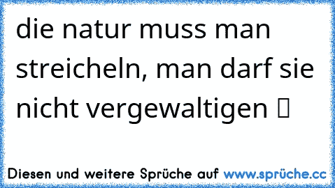 die natur muss man streicheln, man darf sie nicht vergewaltigen ツ