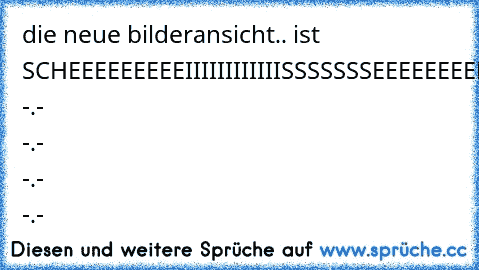 die neue bilderansicht.. ist SCHEEEEEEEEEIIIIIIIIIIIISSSSSSSEEEEEEEEEEEEEE!!!!!!!! -.- -.- -.- -.-