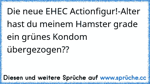 Die neue EHEC Actionfigur!
-Alter hast du meinem Hamster grade ein grünes Kondom übergezogen??