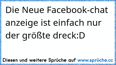 Die Neue Facebook-chat anzeige ist einfach nur der größte dreck:D