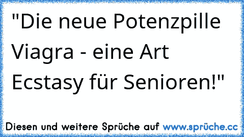 "Die neue Potenzpille Viagra - eine Art Ecstasy für Senioren!"