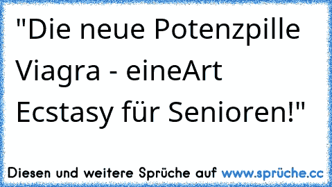 "Die neue Potenzpille Viagra - eine
Art Ecstasy für Senioren!"