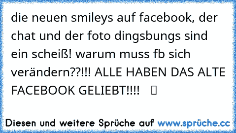 die neuen smileys auf facebook, der chat und der foto dingsbungs sind ein scheiß! warum muss fb sich verändern??!!! ALLE HABEN DAS ALTE FACEBOOK GELIEBT!!!! ♥  ツ