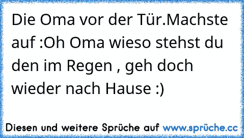 Die Oma vor der Tür.
Machste auf :
Oh Oma wieso stehst du den im Regen , geh doch wieder nach Hause :)