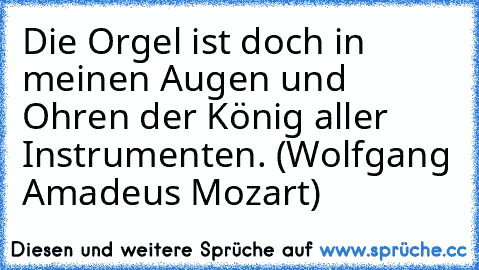 Die Orgel ist doch in meinen Augen und Ohren der König aller Instrumenten. (Wolfgang Amadeus Mozart)