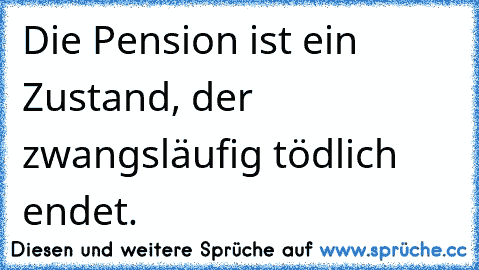 Die Pension ist ein Zustand, der zwangsläufig tödlich endet.