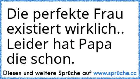 Die perfekte Frau existiert wirklich.. Leider hat Papa die schon.♥