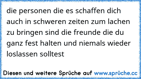 die personen die es schaffen dich auch in schweren zeiten zum lachen  zu bringen sind die freunde die du ganz fest halten und niemals wieder loslassen solltest ♥