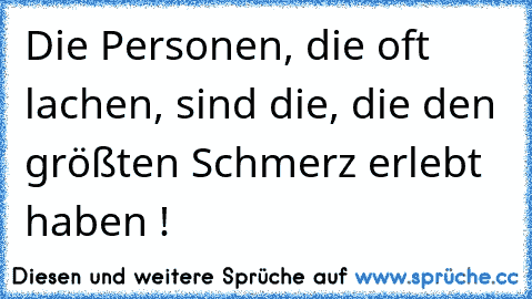 Die Personen, die oft lachen, sind die, die den größten Schmerz erlebt haben !