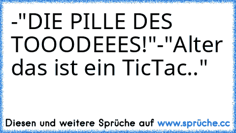 -"DIE PILLE DES TOOODEEES!"
-"Alter das ist ein TicTac.."