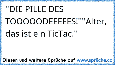 ''DIE PILLE DES TOOOOODEEEEES!''
''Alter, das ist ein TicTac.''