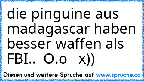 die pinguine aus madagascar haben besser waffen als FBI..  O.o   x))