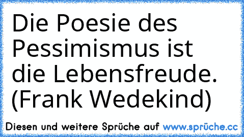 Die Poesie des Pessimismus ist die Lebensfreude. (Frank Wedekind)