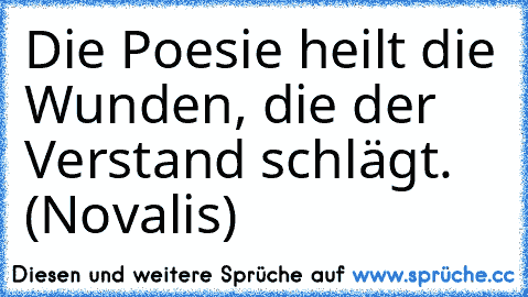 Die Poesie heilt die Wunden, die der Verstand schlägt. (Novalis)