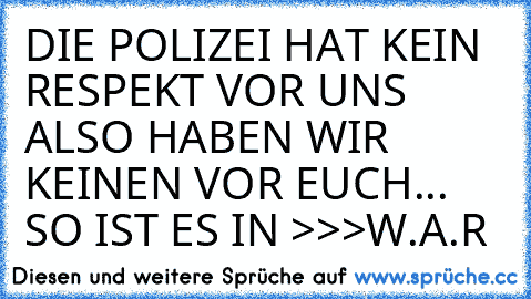 DIE POLIZEI HAT KEIN RESPEKT VOR UNS ALSO HABEN WIR KEINEN VOR EUCH... SO IST ES IN >>>W.A.R